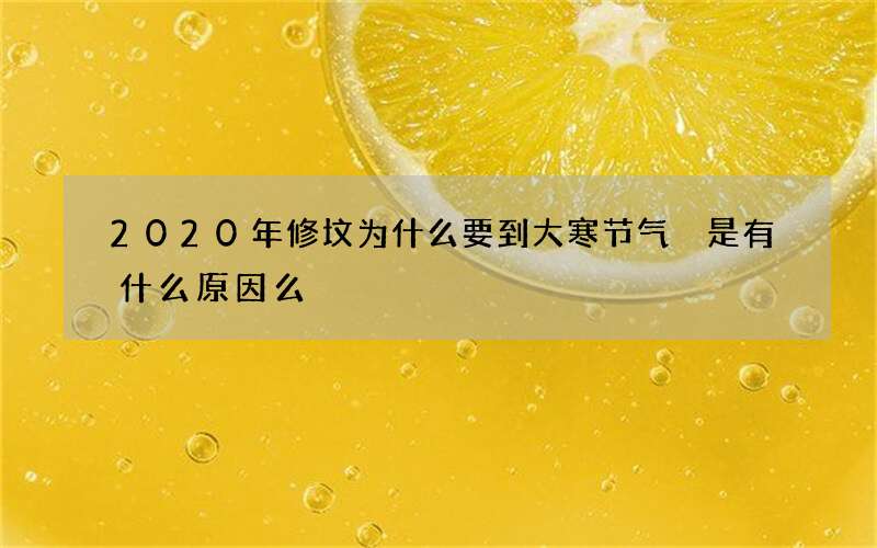 2020年修坟为什么要到大寒节气 是有什么原因么